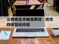 星空体育-关于立陶宛选手精准踢球：技惊四座轻松终结的信息