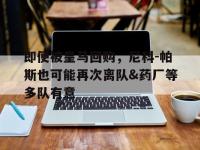 星空体育APP-关于即便被皇马回购，尼科-帕斯也可能再次离队&amp;药厂等多队有意的信息
