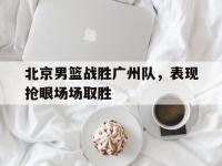 星空APP-北京男篮战胜广州队，表现抢眼场场取胜的简单介绍