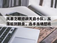 星空体育-风暴之眼迎战天启小队，从落后到翻盘，选手当场怒吼