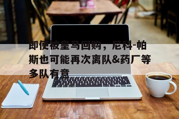 关于即便被皇马回购，尼科-帕斯也可能再次离队&药厂等多队有意的信息