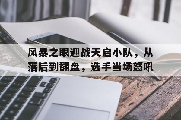 风暴之眼迎战天启小队，从落后到翻盘，选手当场怒吼